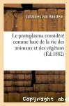 Le protoplasma considere comme base de la vie des animaux et des vegetaux