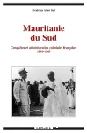 Mauritanie du Sud : conquêtes et administrations coloniales francaises 1890-1945